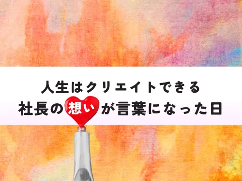 「人生はクリエイトできる」ができるまで 〜 1.社長の想いがことばになった日〜